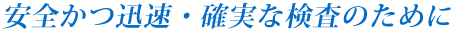 安全かつ迅速・確実な検査のために